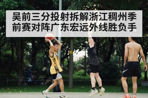 吴前三分投射拆解浙江稠州季前赛对阵广东宏远外线胜负手
